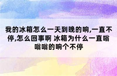 我的冰箱怎么一天到晚的响,一直不停,怎么回事啊 冰箱为什么一直嗡嗡嗡的响个不停